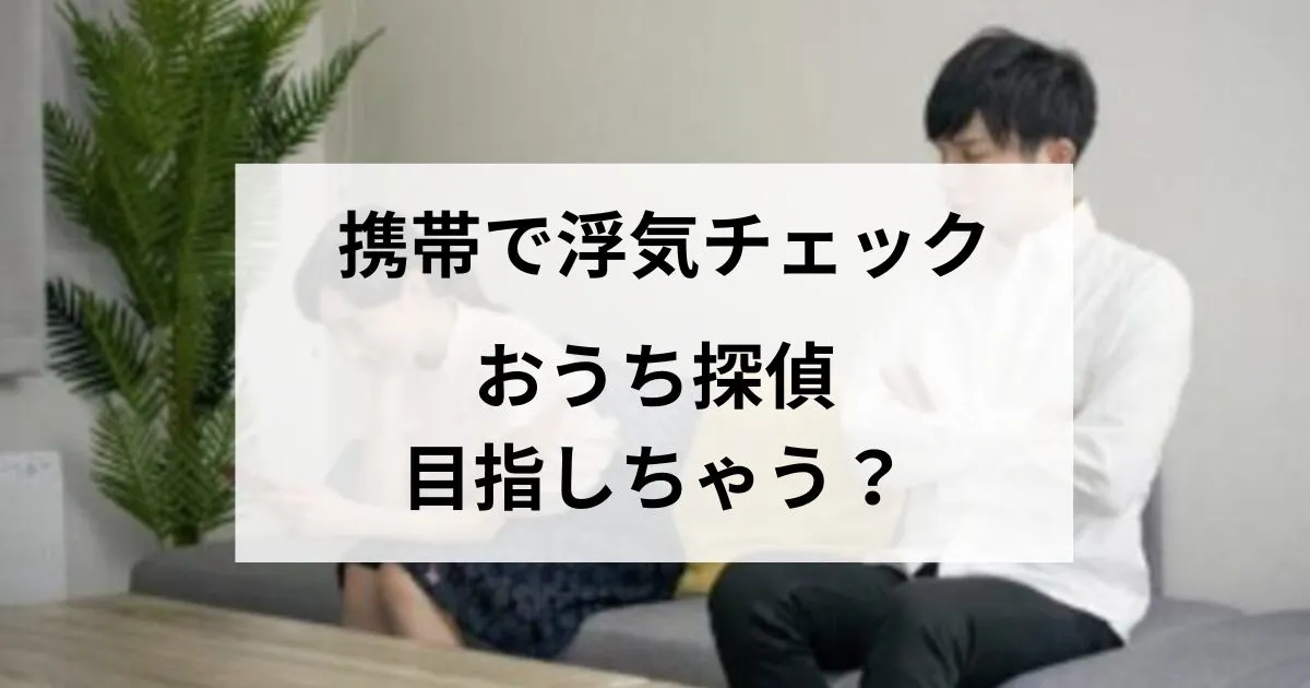 【浮気が心配の方必見】携帯チェック方法と対処方法を解説